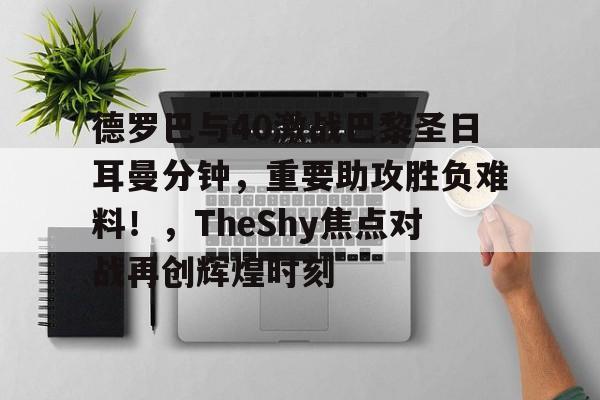 Lol-包含德罗巴与40激战巴黎圣日耳曼分钟，重要助攻胜负难料！，TheShy焦点对战再创辉煌时刻的词条