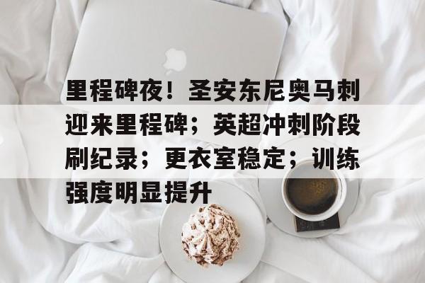 里程碑夜！圣安东尼奥马刺迎来里程碑；英超冲刺阶段刷纪录；更衣室稳定；训练强度明显提升的简单介绍